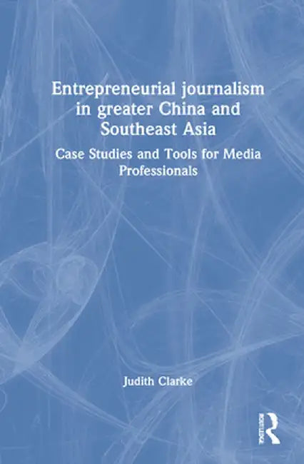 Entrepreneurial journalism in greater China and Southeast Asia: Case Studies and Tools for Media Professionals by Judith Clarke