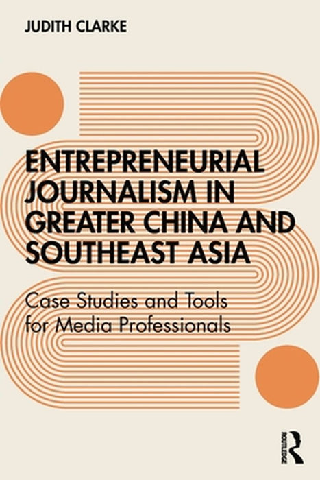 Entrepreneurial Journalism in China and Southeast Asia: Case Studies and Tools for Media Professionals by Judith Clarke