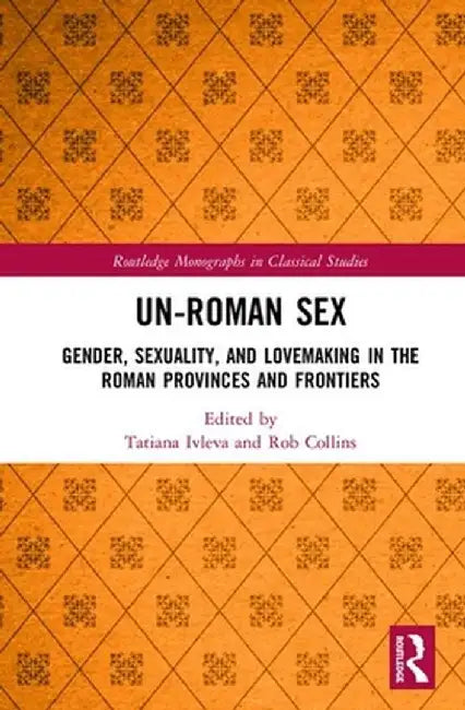 Un-Roman Sex: Gender, Sexuality, and Lovemaking in the Roman Provinces and Frontiers by Tatiana Ivleva