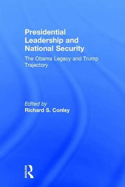 Presidential Leadership and National Security: The Obama Legacy and Trump Trajectory by Richard S. Conley