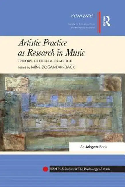 Artistic Practice as Research in Music: Theory, Criticism, Practice by Mine Dogantan-Dack