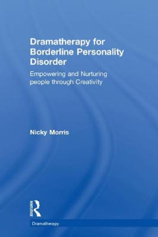 Dramatherapy for Borderline Personality Disorder: Empowering and Nurturing people through Creativity by Nicky Morris