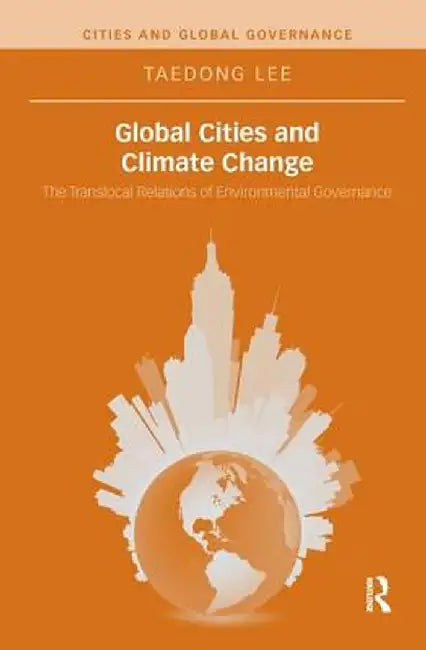 Global Cities and Climate Change: The Translocal Relations of Environmental Governance by Taedong Lee