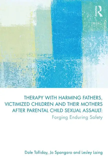 Therapy with Harming Fathers, Victimized Children and Their Mothers After Parental Child Sexual Assault: Forging Enduring Safety by Dale Tolliday
