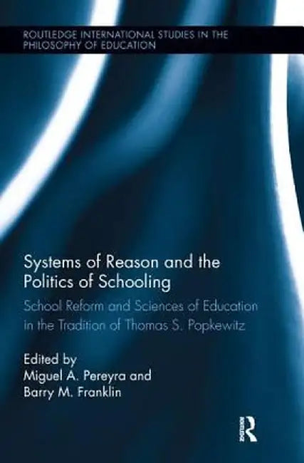 Systems of Reason and the Politics of Schooling: School Reform and Sciences of Education in the Tradition of Thomas S. Popkewitz by Miguel Pereyra