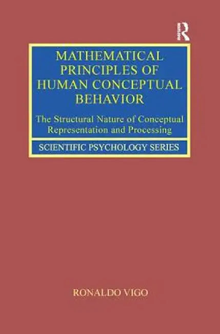 Mathematical Principles of Human Conceptual Behavior: The Structural Nature of Conceptual Representation and Processing by Ronaldo Vigo
