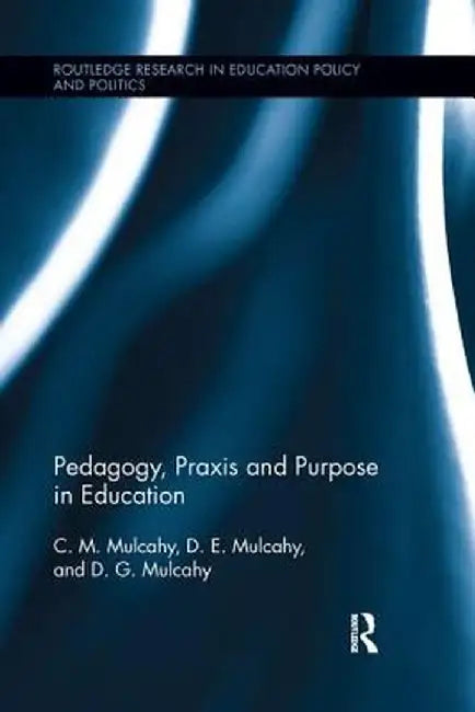 Pedagogy, Praxis and Purpose in Education by C.M. Mulcahy