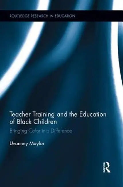 Teacher Training and the Education of Black Children: Bringing Color Into Difference by Uvanney Maylor