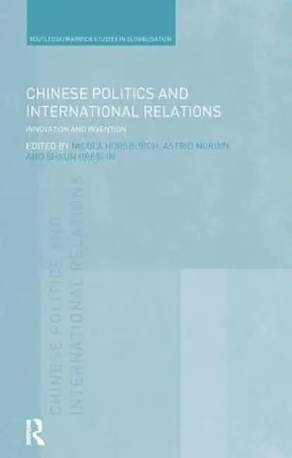 Chinese Politics and International Relations: Innovation and Invention by Nicola Horsburgh