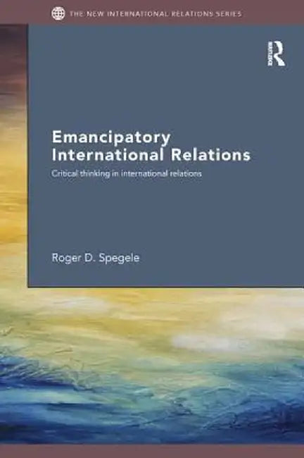 Emancipatory International Relations: Critical Thinking in International Relations by Roger D. Spegele