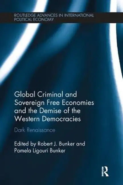 Global Criminal and Sovereign Free Economies and the Demise of the Western Democracies: Dark Renaissance by Robert J. Bunker