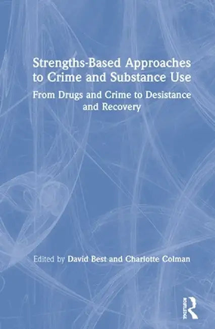 Strengths-Based Approaches to Crime and Substance Use: From Drugs and Crime to Desistance and Recovery by David Best