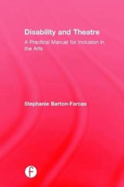 Disability and Theatre: A Practical Manual for Inclusion in the Arts by Stephanie Barton Farcas