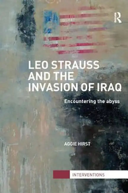 Leo Strauss and the Invasion of Iraq: Encountering the Abyss by Aggie Hirst