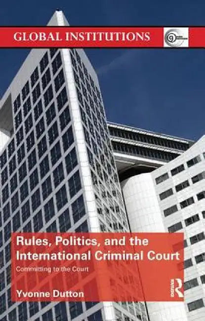 Rules, Politics, and the International Criminal Court: Committing to the Court by Yvonne Dutton