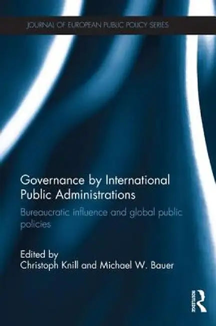 Governance by International Public Administrations: Bureaucratic Influence and Global Public Policies by Christoph Knill