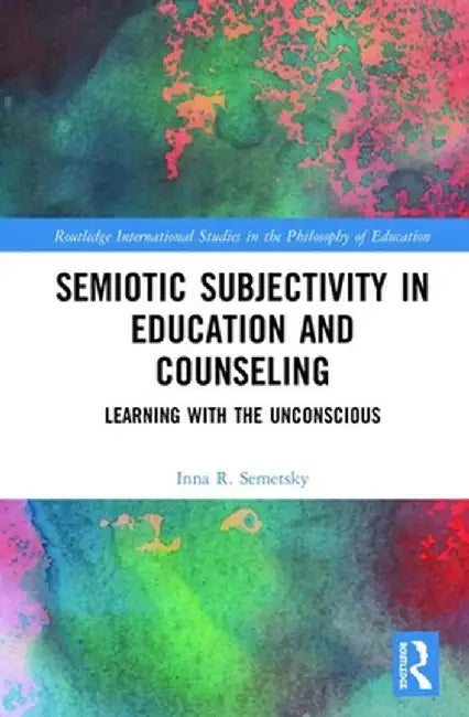 Semiotic Subjectivity in Education and Counseling: Learning with the Unconscious by Inna R. Semetsky
