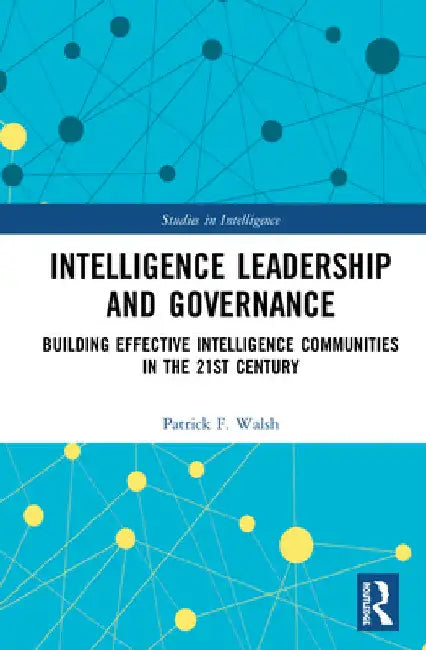 Intelligence Leadership and Governance: Building Effective Intelligence Communities in the 21st Century by Patrick F. Walsh