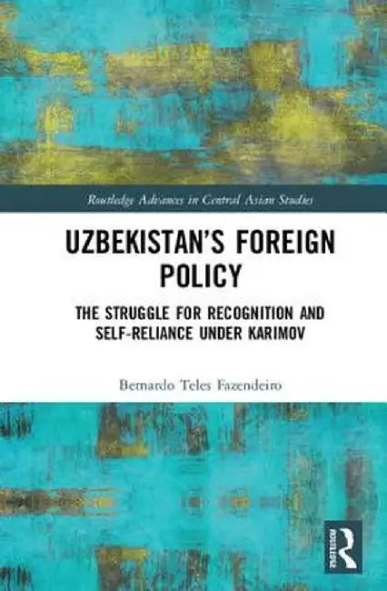 Uzbekistan's Foreign Policy: The Struggle for Recognition and Self-Reliance Under Karimov by Bernardo Fazendeiro