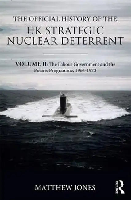 The Official History of the UK Strategic Nuclear Deterrent: Volume II: The Labour Government and the Polaris Programme, 1964-1970 by Matthew Jones