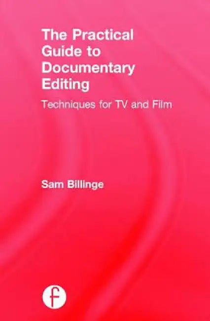 The Practical Guide to Documentary Editing: Techniques for TV and Film by Sam Billinge