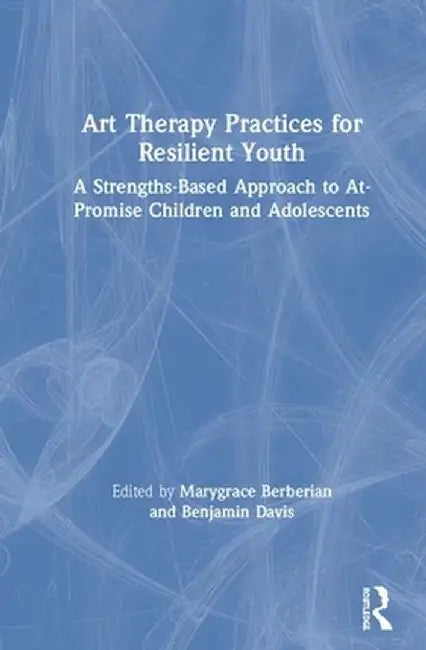 Art Therapy Practices for Resilient Youth: A Strengths-Based Approach to At-Promise Children and Adolescents by Marygrace Berberian