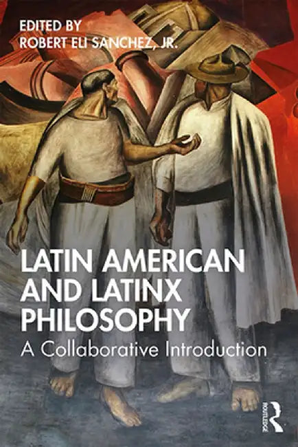 Latin American and Latinx Philosophy: A Collaborative Introduction by Robert Eli Sanchez Jr.