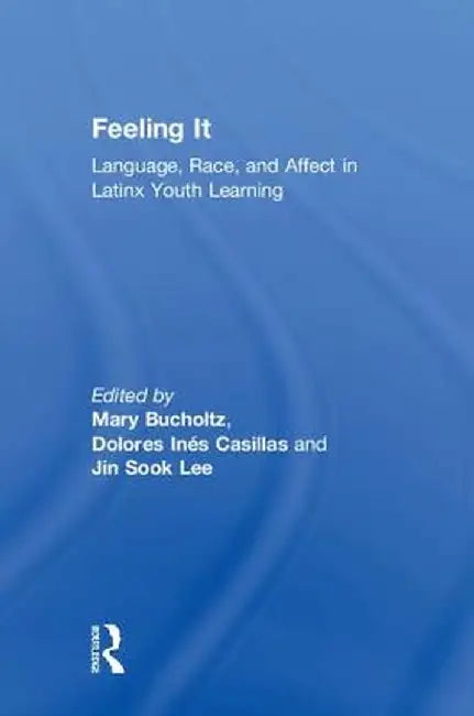 Feeling It: Language, Race, and Affect in Latinx Youth Learning by Mary Bucholtz