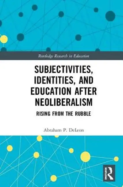 Subjectivities, Identities, and Education after Neoliberalism: Rising from the Rubble by Abraham P. DeLeon