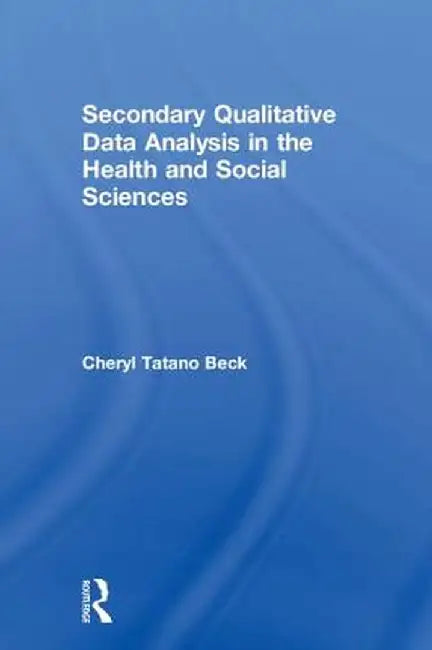 Secondary Qualitative Data Analysis in the Health and Social Sciences by Cheryl Tatano Beck