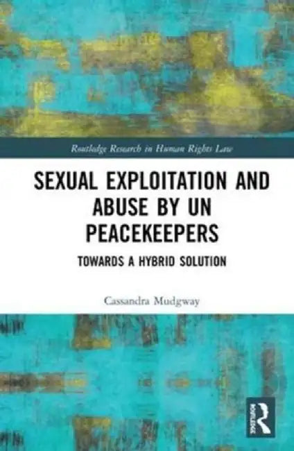 Sexual Exploitation and Abuse by Un Peacekeepers: Towards a Hybrid Solution by Cassandra Mudgway