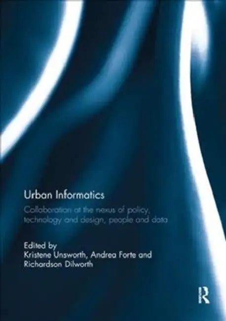 Urban Informatics: Collaboration at the Nexus of Policy, Technology and Design, People and Data by Unsworth Kristene