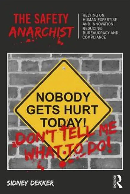 The Safety Anarchist: Relying on human expertise and innovation, reducing bureaucracy and compliance by Sidney Dekker