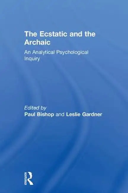 The Ecstatic and the Archaic: An Analytical Psychological Inquiry by Paul Bishop