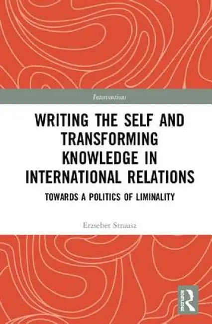 Writing the Self and Transforming Knowledge in International Relations: Towards a Politics of Liminality by Erzsebet Strausz