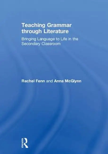 Teaching Grammar through Literature: Bringing Language to Life in the Secondary Classroom by Anna McGlynn