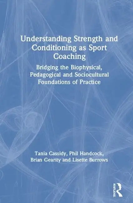 Understanding Strength and Conditioning as Sport Coaching: Bridging the Biophysical, Pedagogical and Sociocultural Foundations of Practice by Tania Cassidy