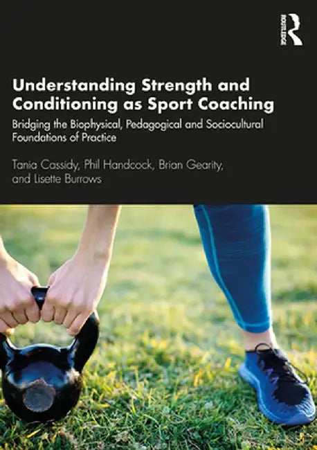 Understanding Strength and Conditioning as Sport Coaching: Bridging the Biophysical, Pedagogical and Sociocultural Foundations of Practice by Tania Cassidy