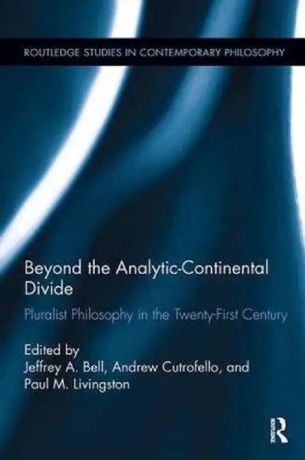 Beyond the Analytic-Continental Divide: Pluralist Philosophy in the Twenty-First Century by Jeffrey A. Bell