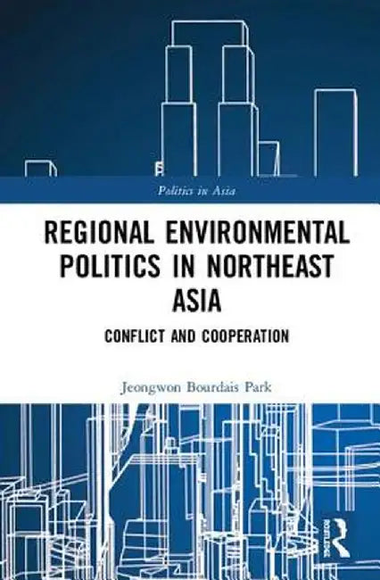 Regional Environmental Politics in Northeast Asia: Conflict and Cooperation by Jeongwon Bourdais Park