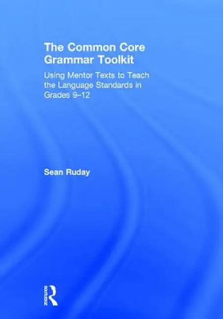 The Common Core Grammar Toolkit: Using Mentor Texts to Teach the Language Standards in Grades 9-12 by Sean Ruday