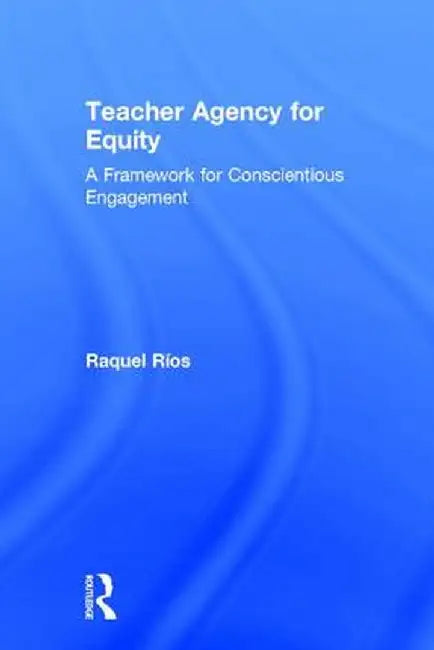 Teacher Agency for Equity: A Framework for Conscientious Engagement by Raquel Ríos