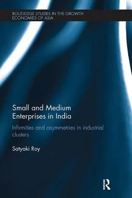 Small and Medium Enterprises in India: Infirmities and Asymmetries in Industrial Clusters by Satyaki Roy