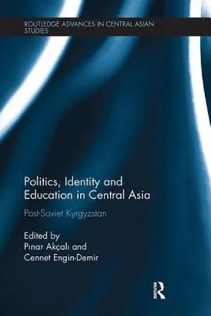 Politics, Identity and Education in Central Asia: Post-Soviet Kyrgyzstan by Pinar Akçali