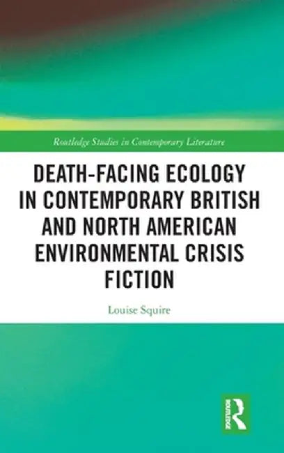 Death-Facing Ecology in Contemporary British and North American Environmental Crisis Fiction by Louise Squire