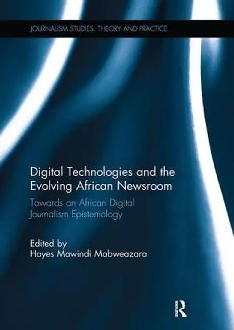 Digital Technologies and the Evolving African Newsroom: Towards an African Digital Journalism Epistemology by Hayes Mabweazara