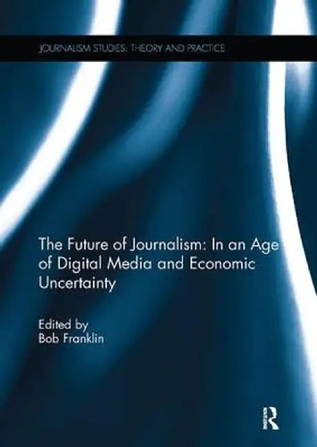 The Future of Journalism: In an Age of Digital Media and Economic Uncertainty by Bob Franklin