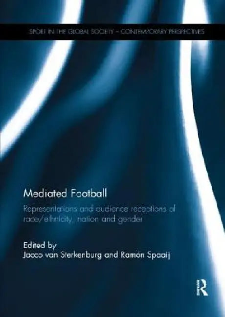 Mediated Football: Representations and Audience Receptions of Race/Ethnicity, Nation and Gender by Jacco Van Sterkenburg