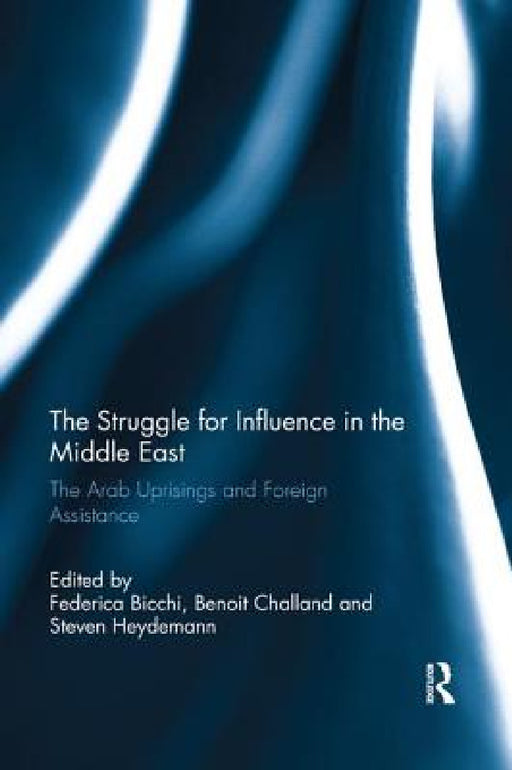 The Struggle for Influence in the Middle East: The Arab Uprisings and Foreign Assistance by Federica Bicchi, Benoit Challand, Steven Heydemann