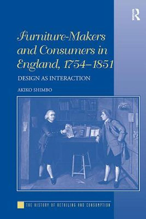 Furniture-Makers and Consumers in England, 1754-1851: Design as Interaction by Akiko Shimbo